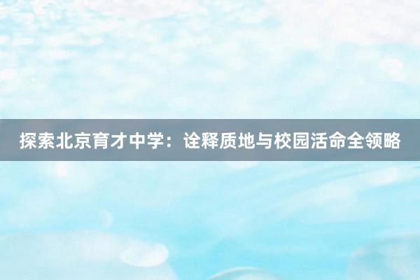 探索北京育才中学：诠释质地与校园活命全领略