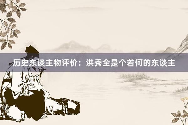 历史东谈主物评价：洪秀全是个若何的东谈主