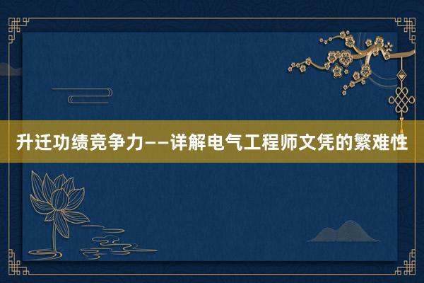 升迁功绩竞争力——详解电气工程师文凭的繁难性